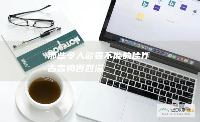 那些令人欲罢不能的佳作古言肉香四溢