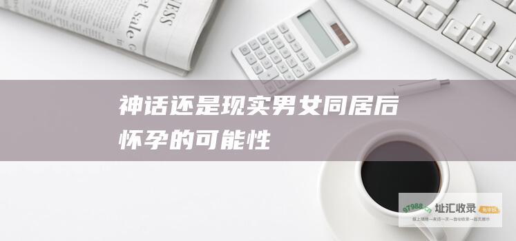 神话还是现实 男女同居后怀孕的可能性