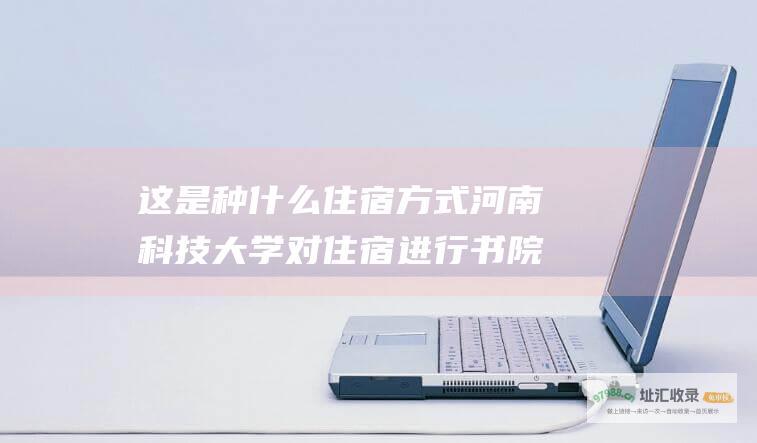 这是种什么住宿方式河南科技大学对住宿进行书院