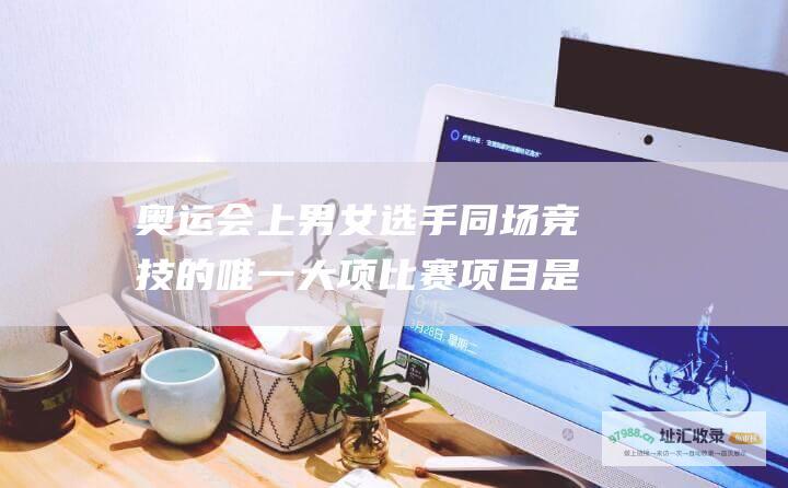 奥运会上男女选手同场竞技的唯一大项比赛项目是