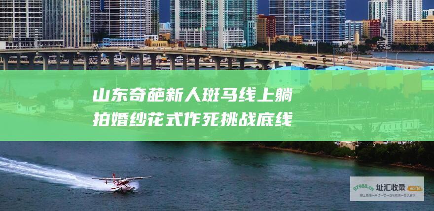 山东奇葩新人斑马线上躺拍婚纱花式作死挑战底线