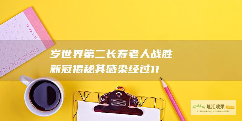 岁世界第二长寿老人战胜新冠揭秘其感染经过11