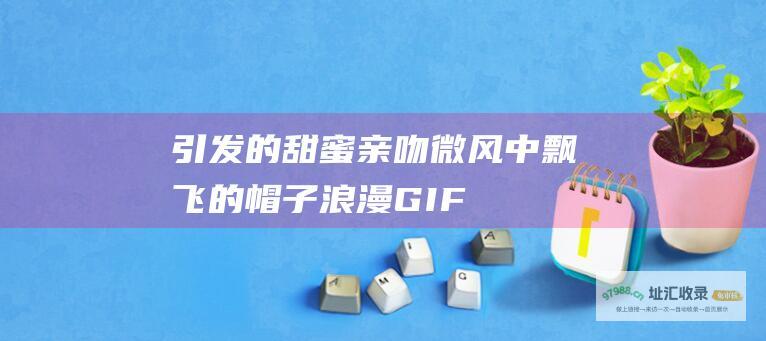 引发的甜蜜亲吻 微风中飘飞的帽子 浪漫GIF
