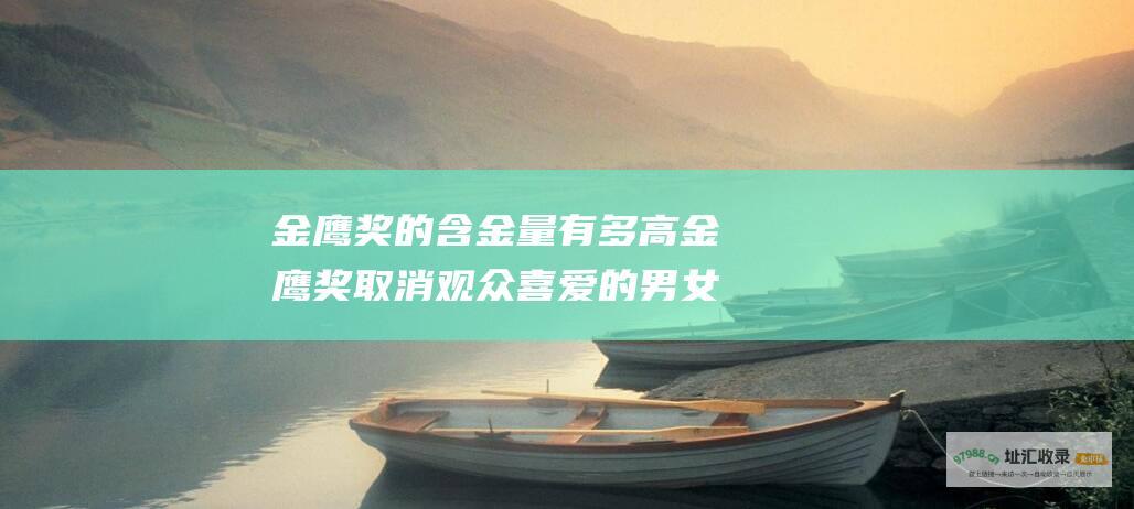 金鹰奖的含金量有多高金鹰奖取消观众喜爱的男女