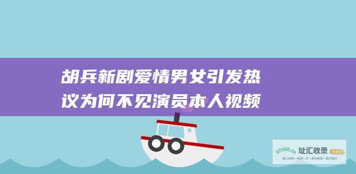 胡兵新剧 爱情男女 引发热议 为何不见演员本人视频