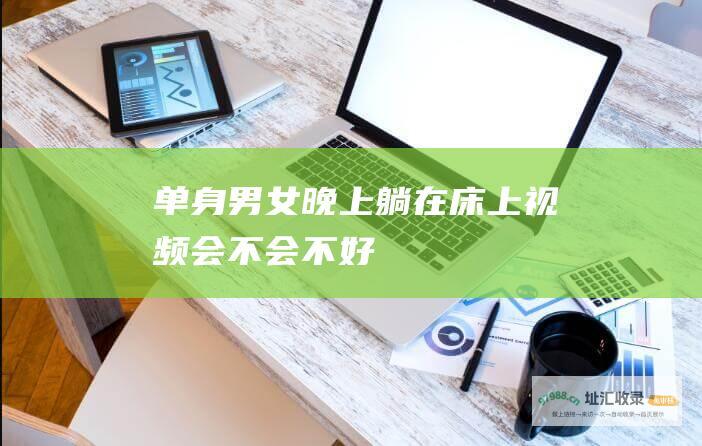 单身男女晚上躺在床上视频会不会不好