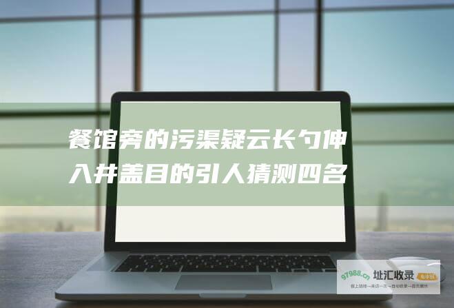 餐馆旁的污渠疑云长勺伸入井盖目的引人猜测四名