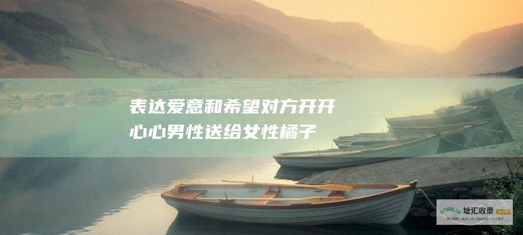 表达爱意和希望对方开开心心男性送给女性橘子