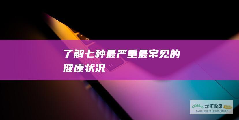 了解七种最严重最常见的健康状况