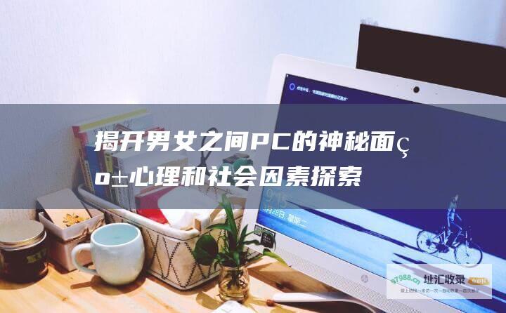 揭开男女之间PC的神秘面纱 心理和社会因素 探索生理