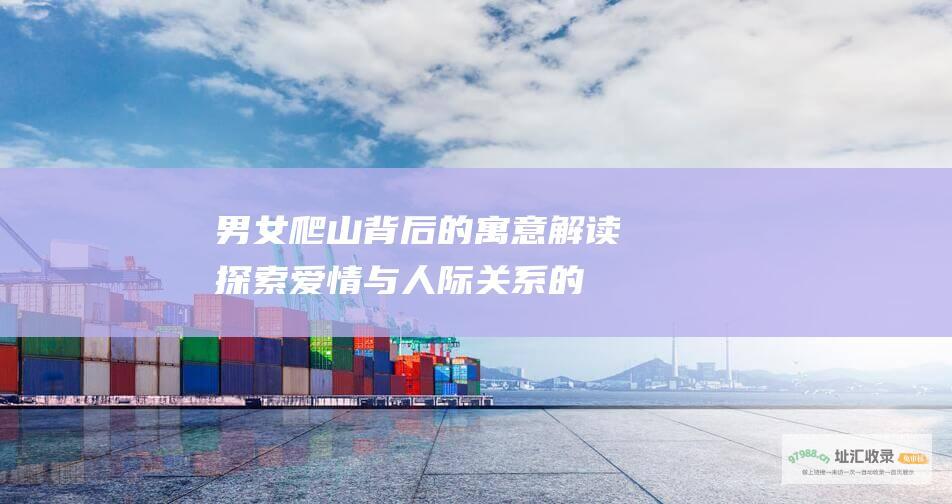 男女爬山背后的寓意解读 探索爱情与人际关系的隱喻