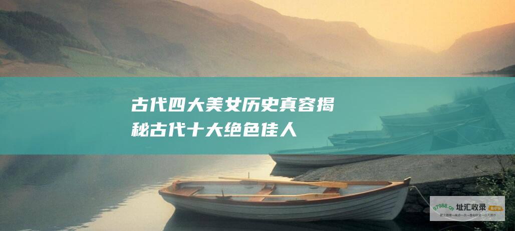 古代四大美女历史真容 揭秘古代十大绝色佳人