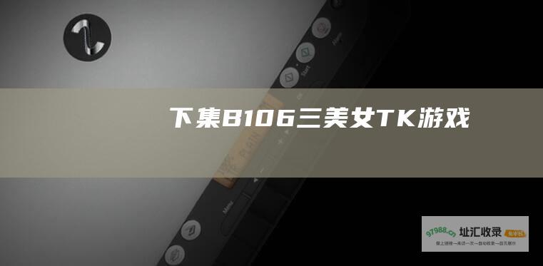 下集 B106三美女TK游戏