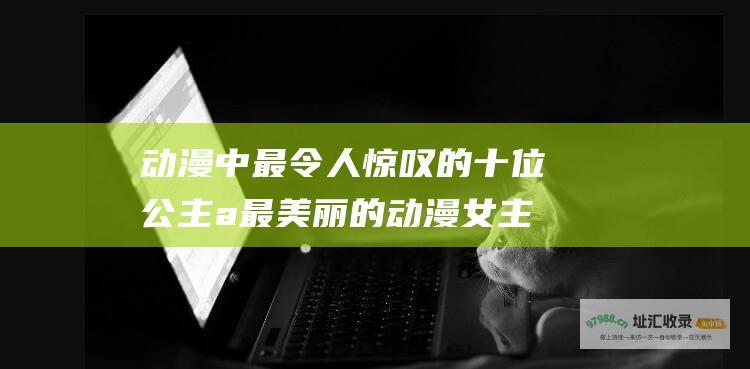 动漫中最令人惊叹的十位公主 a 最美丽的动漫女主排行 href=\