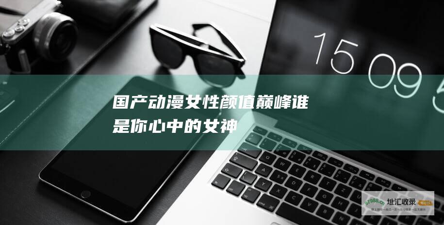 国产动漫女性颜值巅峰谁是你心中的女神