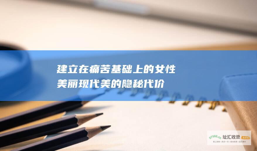 建立在痛苦基础上的女性美丽 现代美的隐秘代价