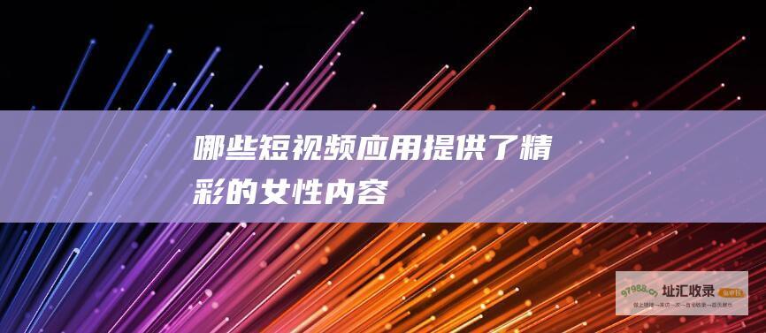 哪些短视频应用提供了精彩的女性内容