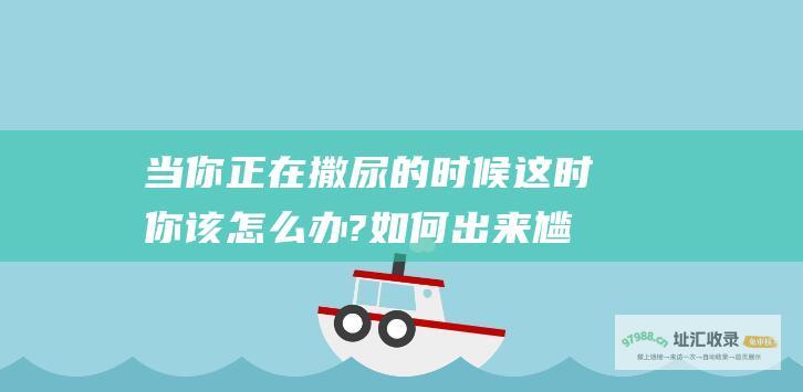 当你正在撒尿的时候这时你该怎么办?如何出来尴