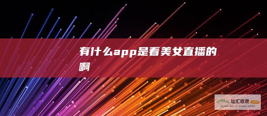 有什么app是看美女直播的啊