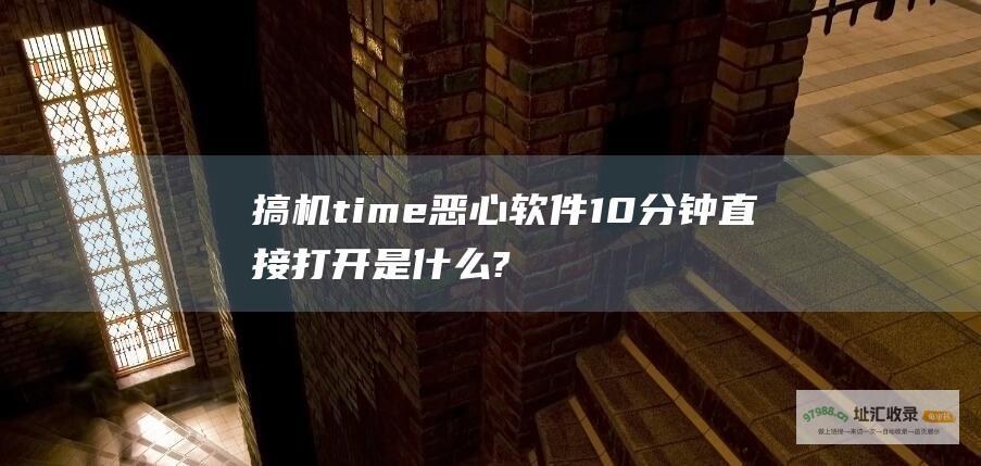搞机time恶心软件10分钟直接打开是什么?