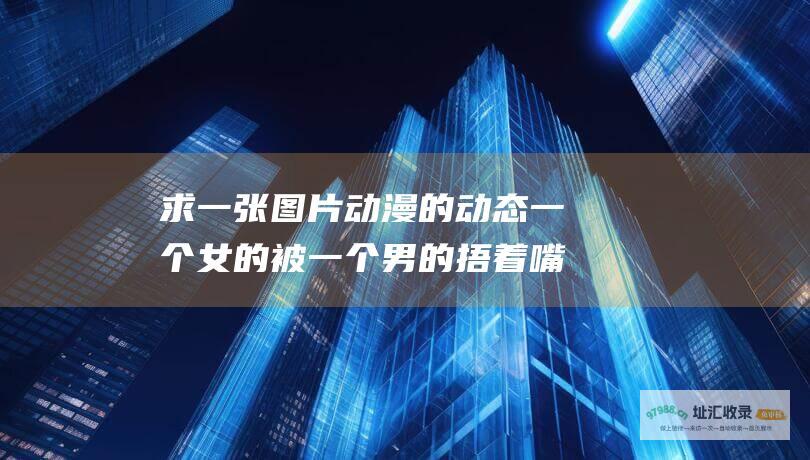 求一张图片动漫的动态一个女的被一个男的捂着嘴