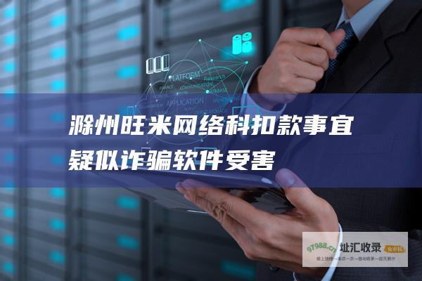 滁州旺米网络科扣款事宜 疑似诈骗软件受害