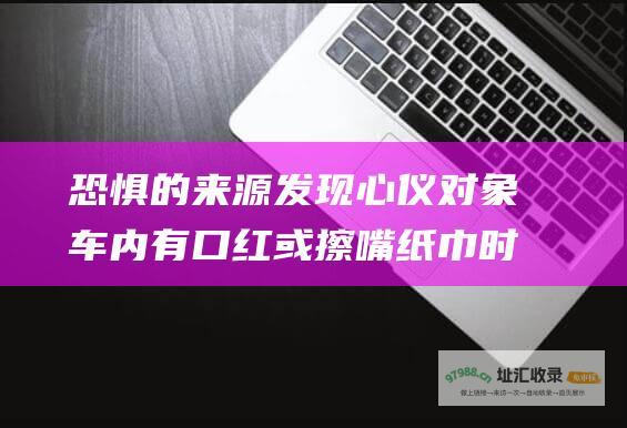 恐惧的来源 发现心仪对象车内有口红或擦嘴纸巾时 外遇担忧