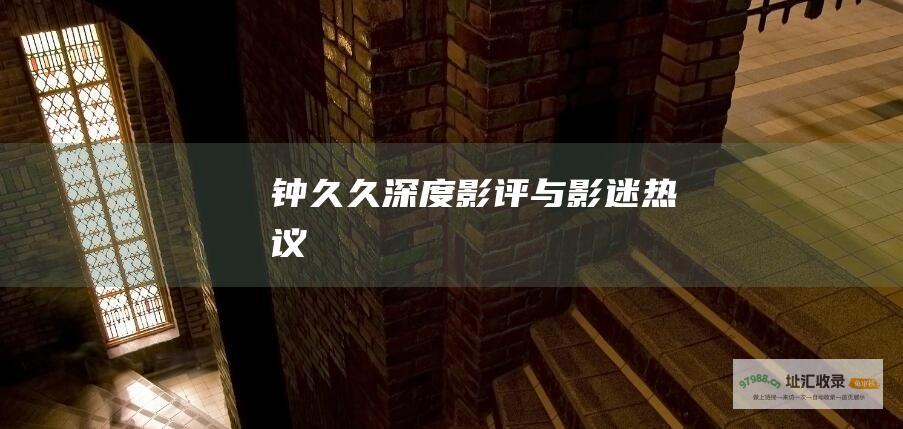 钟久久深度影评与影迷热议