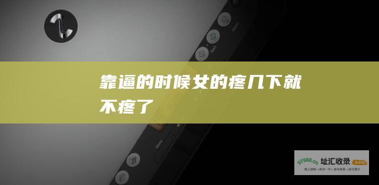 靠逼的时候女的疼几下就不疼了