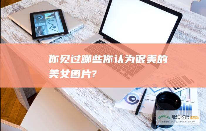 你见过哪些你认为很美的美女图片?