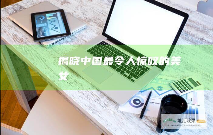 揭晓中国最令人惊叹的美女