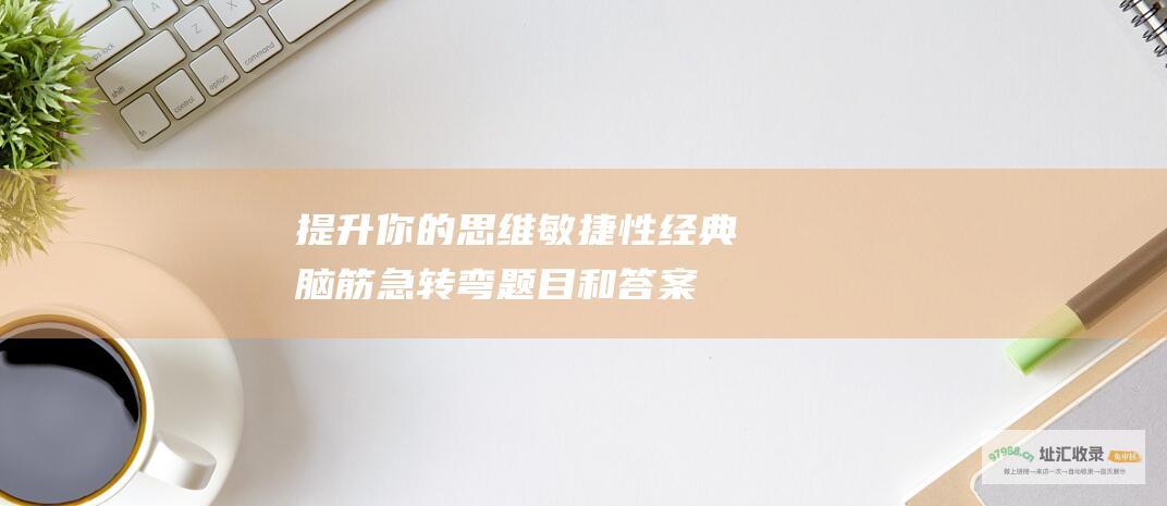 提升你的思维敏捷性 经典脑筋急转弯题目和答案