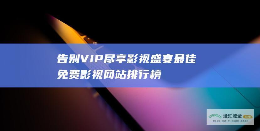 告别VIP 尽享影视盛宴 最佳免费影视网站排行榜