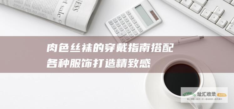 肉色丝袜的穿戴指南 搭配各种服饰打造精致感