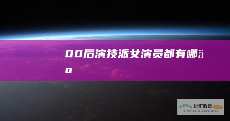 00后演技派女演员都有哪些