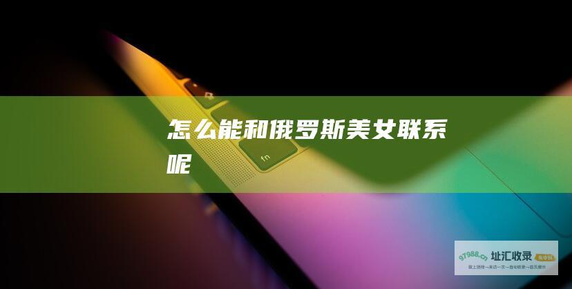 怎么能和俄罗斯美女联系呢