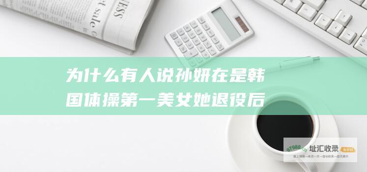 为什么有人说孙妍在是韩国体操第一美女她退役后