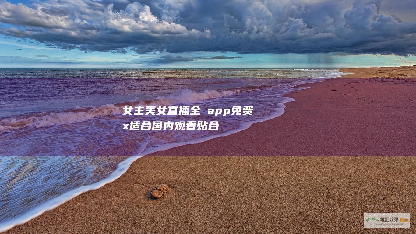 女主美女直播全婐app免费x适合国内观看贴合