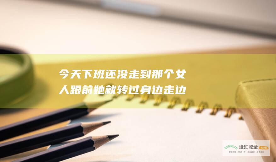 今天下班还没走到那个女人跟前她就转过身边走边