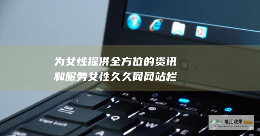 为女性提供全方位的资讯和服务 女性久久网网站栏目