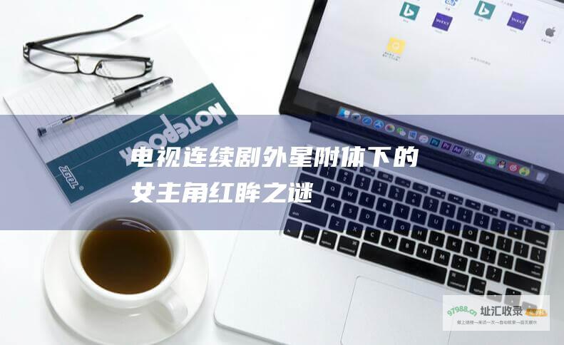 电视连续剧 外星附体下的女主角 红眸之谜