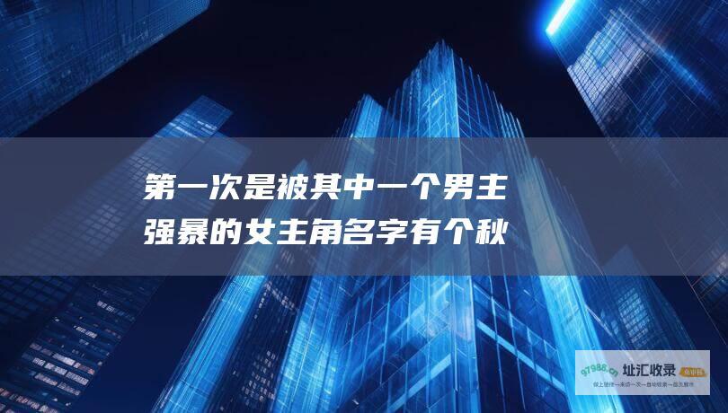 第一次是被其中一个男主强暴的女主角名字有个秋
