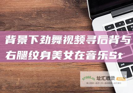 背景下劲舞视频 寻后背与右腿纹身美女在音乐 Stay 附视频预览图