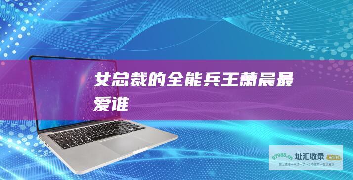 女总裁的全能兵王萧晨最爱谁