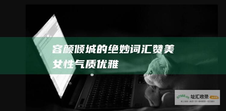 容颜倾城的绝妙词汇赞美女性气质优雅