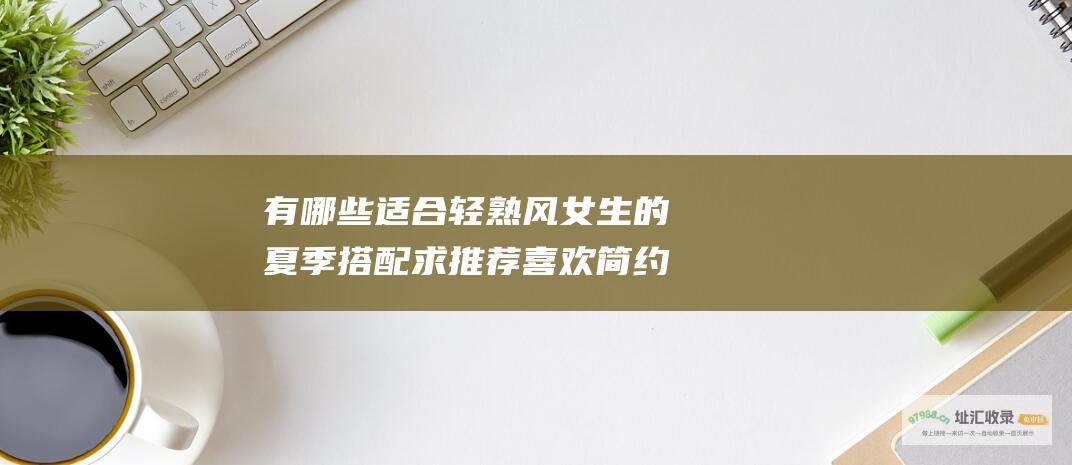 有哪些适合轻熟风女生的夏季搭配求推荐喜欢简约