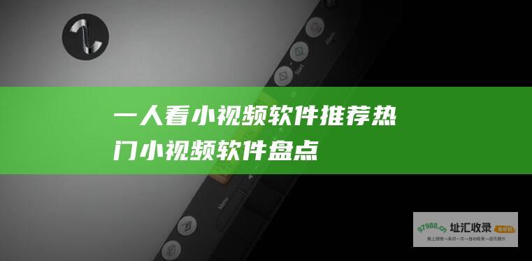 一人看小视频软件推荐热门小视频软件盘点