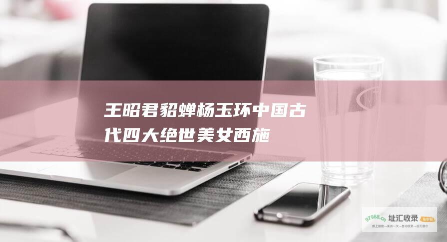 王昭君 貂蝉 杨玉环 中国古代四大绝世美女 西施