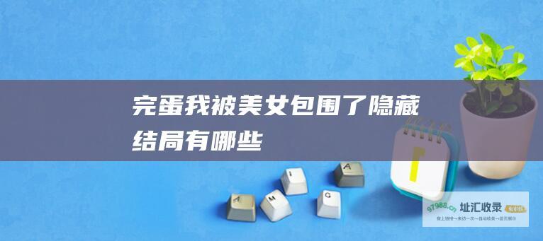 完蛋我被美女包围了隐藏结局有哪些