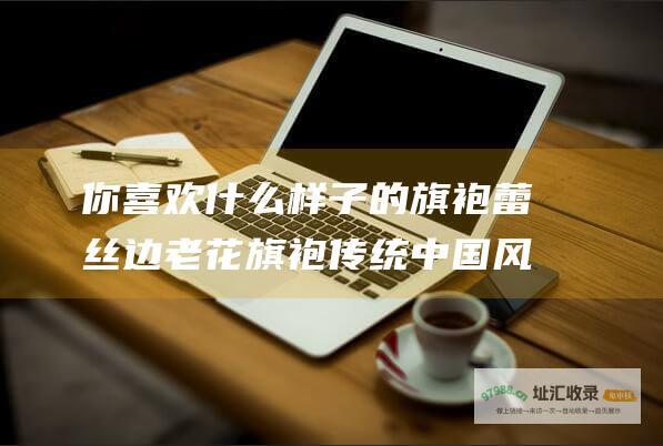 你喜欢什么样子的旗袍蕾丝边老花旗袍传统中国风
